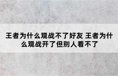 王者为什么观战不了好友 王者为什么观战开了但别人看不了